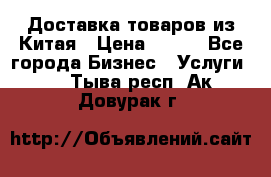 Доставка товаров из Китая › Цена ­ 100 - Все города Бизнес » Услуги   . Тыва респ.,Ак-Довурак г.